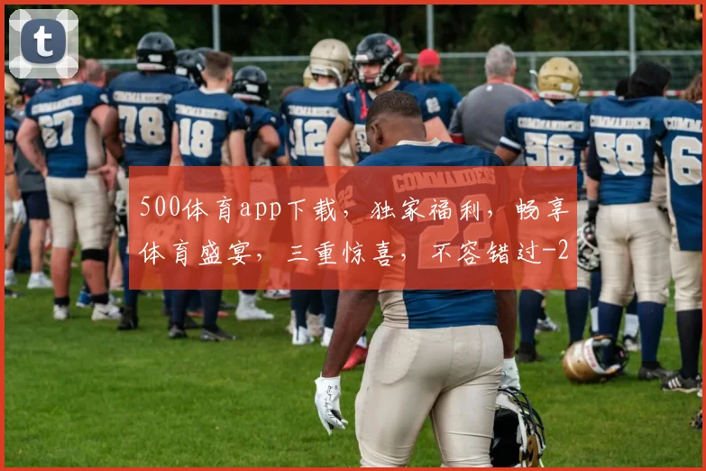 500体育app下载，独家福利，畅享体育盛宴，三重惊喜，不容错过