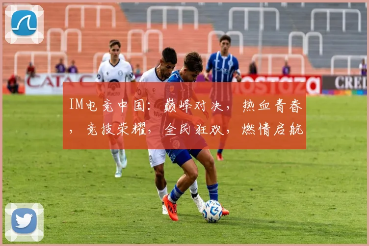 IM电竞中国：巅峰对决，热血青春，竞技荣耀，全民狂欢，燃情启航