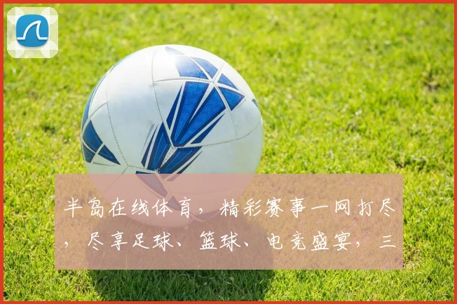 半岛在线体育，精彩赛事一网打尽，尽享足球、篮球、电竞盛宴，三重大礼等你来