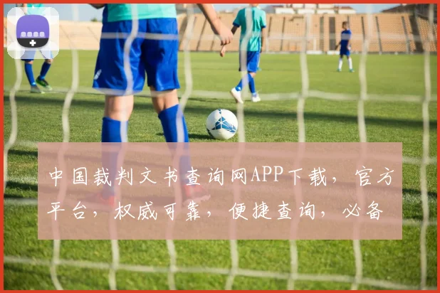 中国裁判文书查询网APP下载,官方平台,权威可靠,便捷查询,必备神器,三步下载