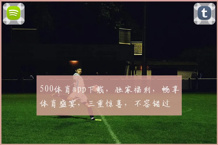 500体育app下载，独家福利，畅享体育盛宴，三重惊喜，不容错过